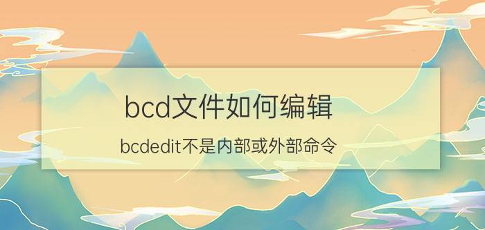 bcd文件如何编辑 bcdedit不是内部或外部命令？